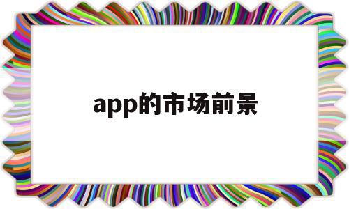 app的市场前景(app的市场前景和竞争优势),app的市场前景(app的市场前景和竞争优势),app的市场前景,信息,视频,微信,第1张