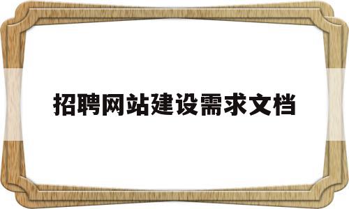 招聘网站建设需求文档(搭建一个简易的招聘网站需要什么),招聘网站建设需求文档(搭建一个简易的招聘网站需要什么),招聘网站建设需求文档,信息,营销,源码,第1张