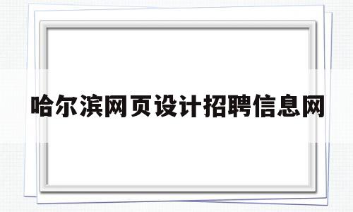 哈尔滨网页设计招聘信息网(哈尔滨网页设计招聘信息网站)