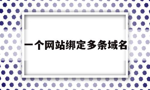 一个网站绑定多条域名(一个网站绑定多条域名怎么绑定)