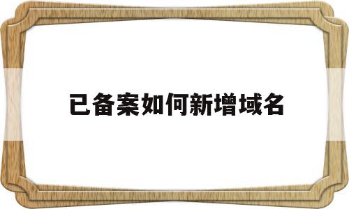 已备案如何新增域名(已有备案号 添加域名)