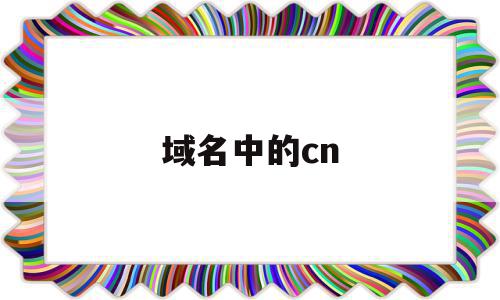 域名中的cn(域名中的cn代表)