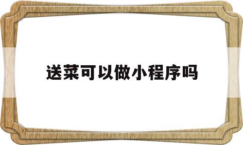 送菜可以做小程序吗(送菜到家的微信小程序)