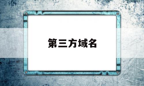 第三方域名(第三方域名访问失败请检查域名)