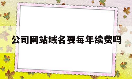 公司网站域名要每年续费吗(公司网站域名费计入什么科目)