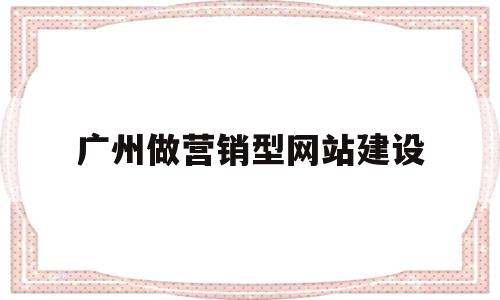 广州做营销型网站建设(广州做营销型网站建设怎么样)