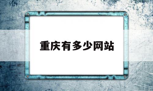 重庆有多少网站(重庆有多少网站公司)