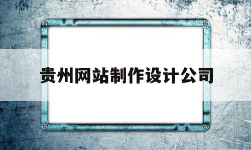 贵州网站制作设计公司(贵州网站制作设计公司哪家好)