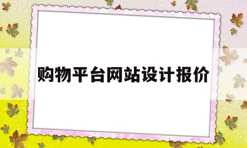 购物平台网站设计报价(购物平台网站设计报价怎么写)