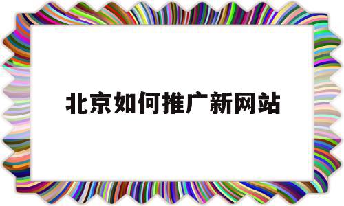 北京如何推广新网站(新网站推广最直接的方法)