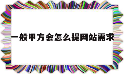 一般甲方会怎么提网站需求的简单介绍