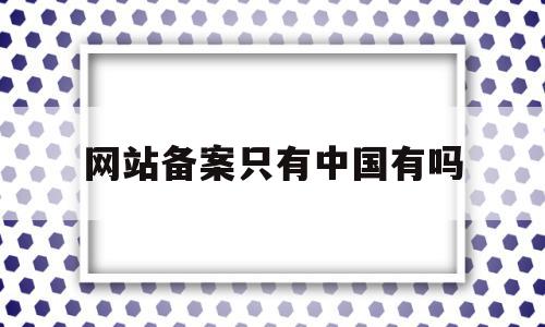 网站备案只有中国有吗(网站备案可以带中国二字吗)