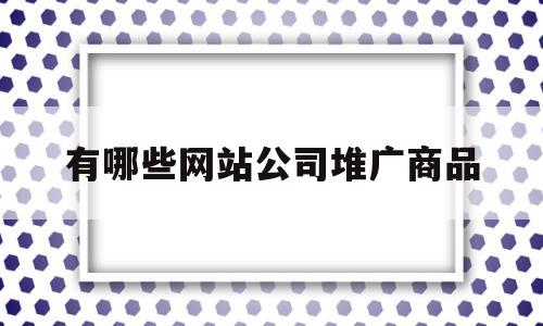 有哪些网站公司堆广商品的简单介绍,有哪些网站公司堆广商品的简单介绍,有哪些网站公司堆广商品,信息,百度,视频,第1张