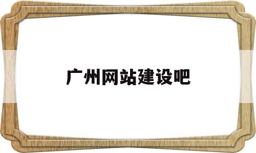 广州网站建设吧(广州网站建设优化公司)