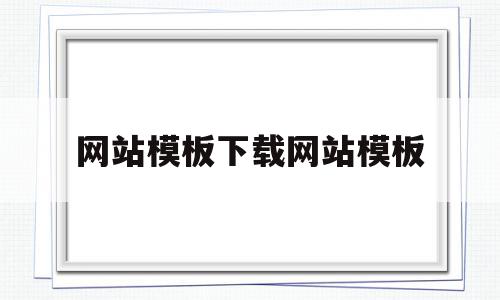 网站模板下载网站模板(网站模板下载网站模板怎么弄)