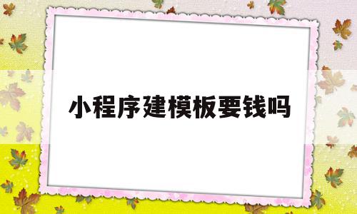 小程序建模板要钱吗的简单介绍