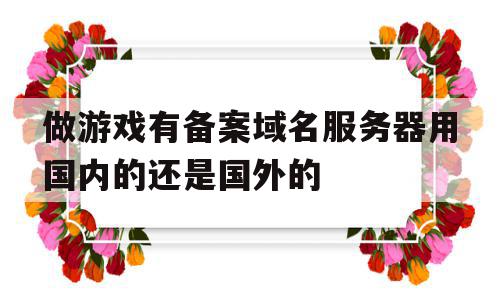 做游戏有备案域名服务器用国内的还是国外的(游戏备案号办理流程)