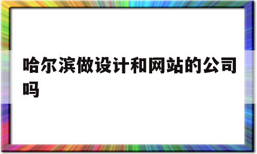 哈尔滨做设计和网站的公司吗的简单介绍