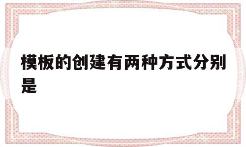 模板的创建有两种方式分别是(模板的创建有两种方式分别是什么意思)