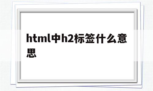 html中h2标签什么意思(html中写css用什么标签)