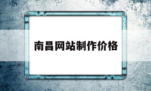 南昌网站制作价格(南昌企业网站制作公司)