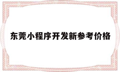 关于东莞小程序开发新参考价格的信息