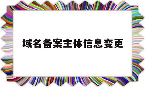 域名备案主体信息变更(域名备案主体迁移),域名备案主体信息变更(域名备案主体迁移),域名备案主体信息变更,信息,域名注册,跳转,第1张