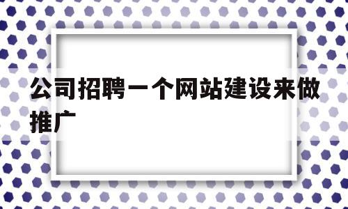 公司招聘一个网站建设来做推广(公司招聘一个网站建设来做推广可靠吗)