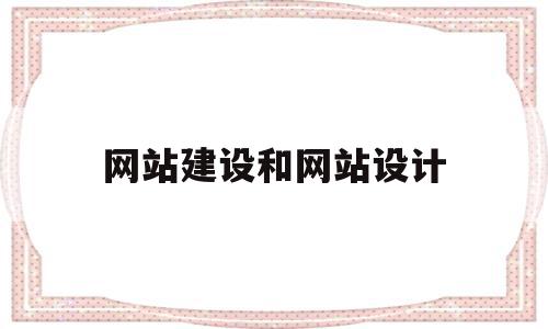 网站建设和网站设计(网站建设和网站设计的区别)