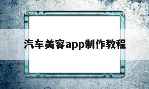 汽车美容app制作教程(汽车美容app制作教程视频)