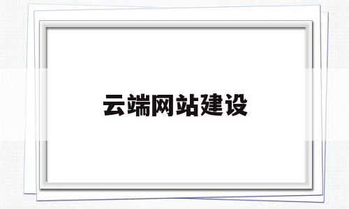 云端网站建设(云端网络技术有限公司)