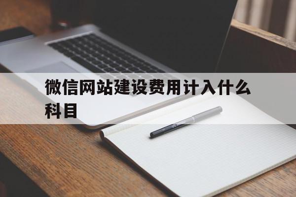 微信网站建设费用计入什么科目(微信网站建设费用计入什么科目里面)