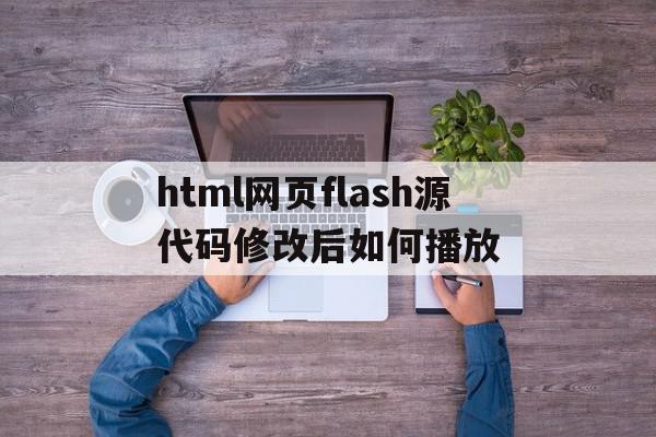 html网页flash源代码修改后如何播放的简单介绍