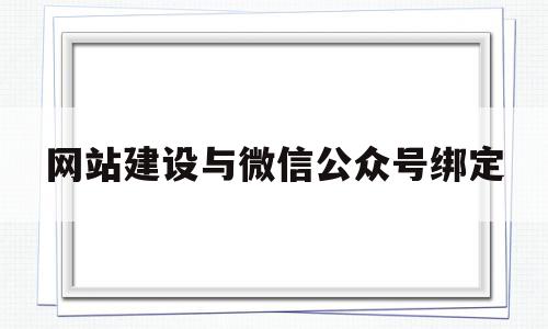 网站建设与微信公众号绑定(网站建设与微信公众号绑定的关系)