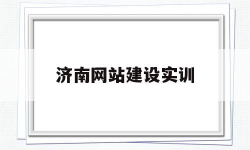 济南网站建设实训(电子商务网站建设实训报告)