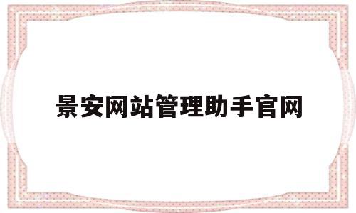 景安网站管理助手官网(景安网络是河南最大的吗)