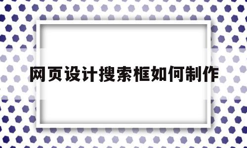 网页设计搜索框如何制作(网页设计怎么实现搜索功能)