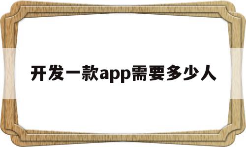 开发一款app需要多少人(开发一个app需要多少钱 知乎),开发一款app需要多少人(开发一个app需要多少钱 知乎),开发一款app需要多少人,信息,视频,营销,第1张