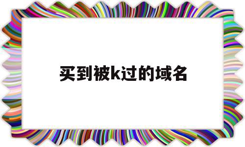 买到被k过的域名(买到被k过的域名会怎么样)