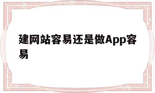 建网站容易还是做App容易(建网站容易还是做app容易呢)