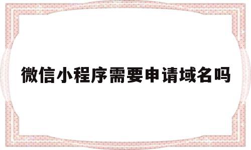 微信小程序需要申请域名吗(小程序一定要域名吗,可以ip访问吗)