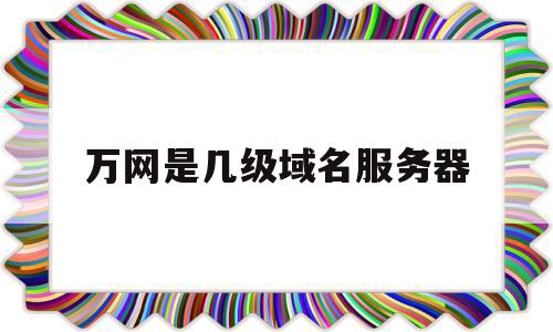 万网是几级域名服务器(万网是几级域名服务器吗),万网是几级域名服务器(万网是几级域名服务器吗),万网是几级域名服务器,信息,域名注册,高级,第1张