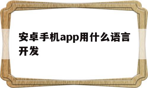 安卓手机app用什么语言开发(安卓手机应用用什么语言开发),安卓手机app用什么语言开发(安卓手机应用用什么语言开发),安卓手机app用什么语言开发,文章,html,科技,第1张