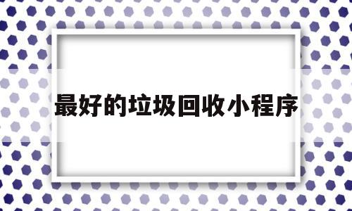 最好的垃圾回收小程序(最好的垃圾回收小程序叫什么)