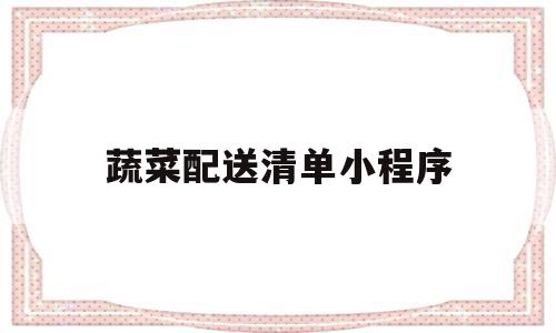 蔬菜配送清单小程序(蔬菜配送清单小程序怎么做)