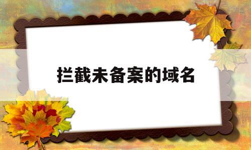 拦截未备案的域名(未备案阻断提示怎样正常访问)