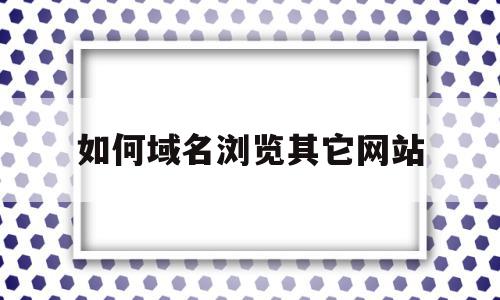 如何域名浏览其它网站(如何域名浏览其它网站网址)