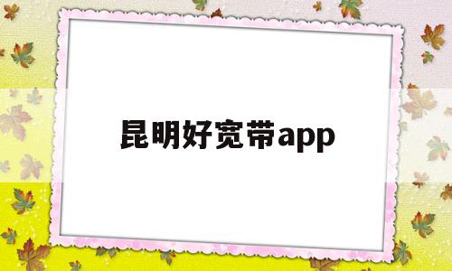 昆明好宽带app(昆明宽带网上营业厅)