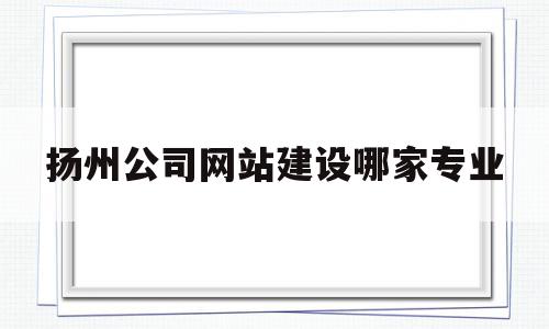 包含扬州公司网站建设哪家专业的词条