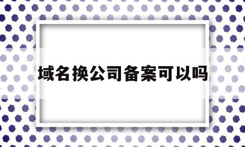 域名换公司备案可以吗(域名转入需要重新备案吗?)